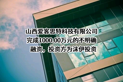 山西爱客思特科技有限公司完成1000.00万元的不明确融资，投资方为沫伊投资