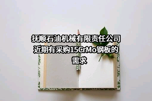抚顺石油机械有限责任公司近期有采购15CrMo钢板的需求