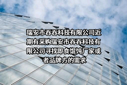 瑞安市吞吞科技有限公司近期有采购瑞安市吞吞科技有限公司寻找即食馄饨厂家或者品牌方的需求