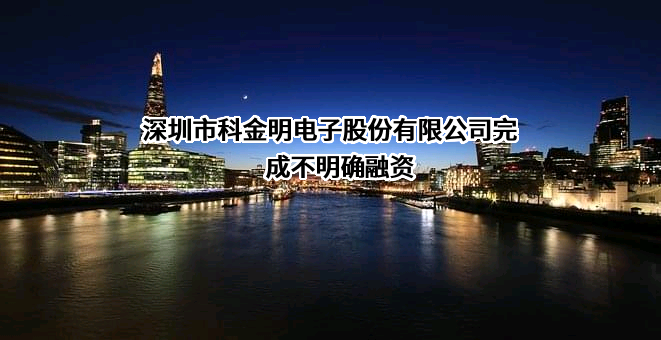 深圳市科金明电子股份有限公司完成不明确融资