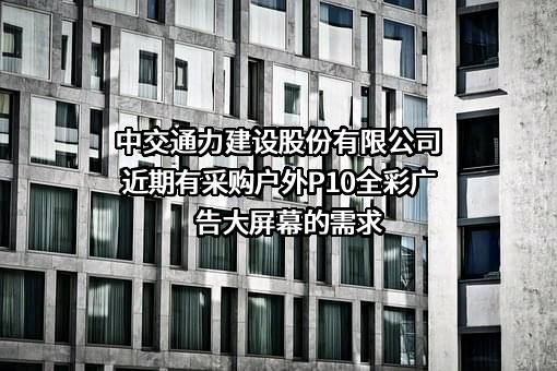 中交通力建设股份有限公司近期有采购户外P10全彩广告大屏幕的需求