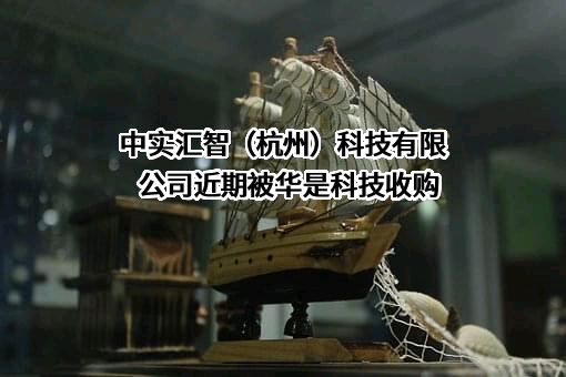 中实汇智（杭州）科技有限公司近期被华是科技收购
