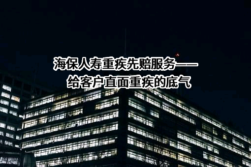 海保人寿重疾先赔服务——给客户直面重疾的底气