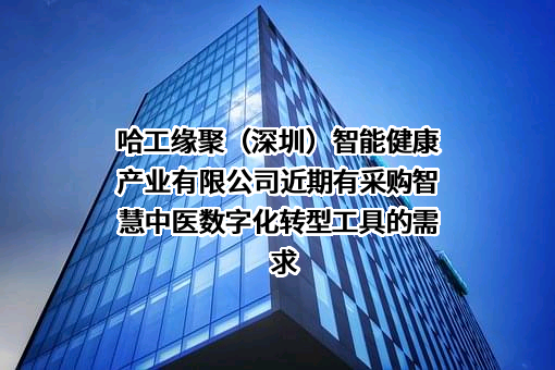 哈工缘聚（深圳）智能健康产业有限公司近期有采购智慧中医数字化转型工具的需求