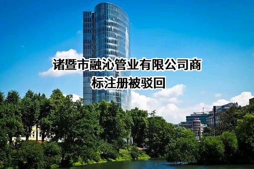 诸暨市融沁管业有限公司商标注册被驳回