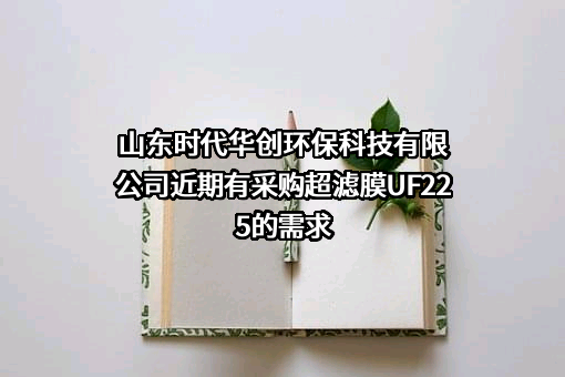 山东时代华创环保科技有限公司近期有采购超滤膜UF225的需求