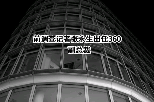 前调查记者张永生出任360副总裁