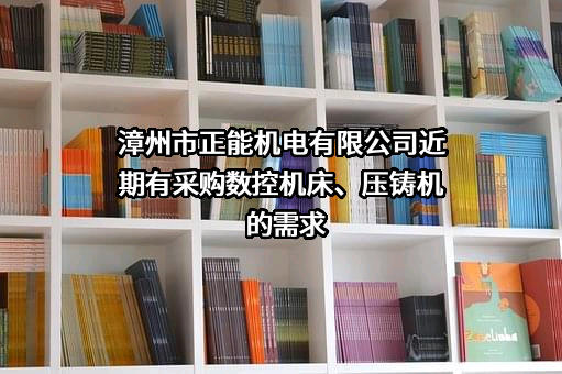 漳州市正能机电有限公司近期有采购数控机床、压铸机的需求