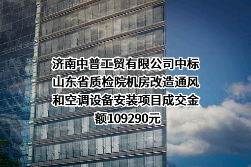 济南中普工贸有限公司中标山东省质检院机房改造通风和空调设备安装项目成交金额109290元