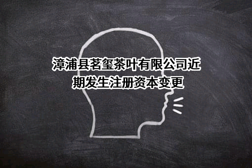 漳浦县茗玺茶叶有限公司近期发生注册资本变更