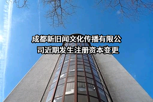 成都新旧闻文化传播有限公司近期发生注册资本变更