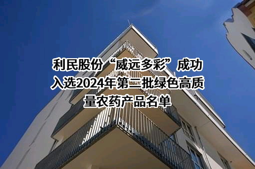 利民股份“威远多彩”成功入选2024年第二批绿色高质量农药产品名单