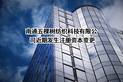 南通五棵树纺织科技有限公司近期发生注册资本变更
