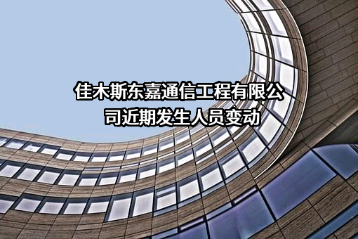 佳木斯东嘉通信工程有限公司近期发生人员变动