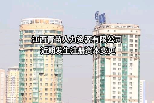 江西青苗人力资源有限公司近期发生注册资本变更