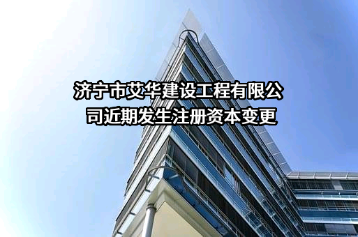 济宁市艾华建设工程有限公司近期发生注册资本变更