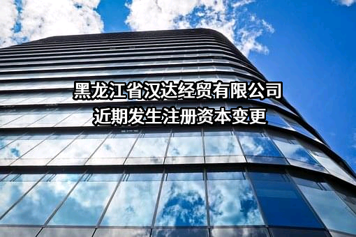 黑龙江省汉达经贸有限公司近期发生注册资本变更