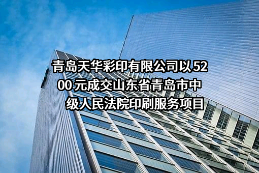 青岛天华彩印有限公司以 5200 元成交山东省青岛市中级人民法院印刷服务项目