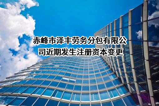 赤峰市泽丰劳务分包有限公司近期发生注册资本变更