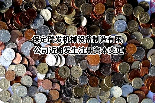 保定瑞发机械设备制造有限公司近期发生注册资本变更