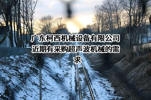广东柯西机械设备有限公司近期有采购超声波机械的需求