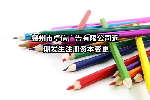 赣州市卓信广告有限公司近期发生注册资本变更