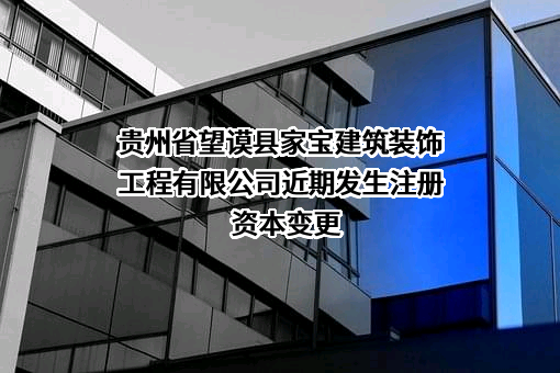 贵州省望谟县家宝建筑装饰工程有限公司近期发生注册资本变更