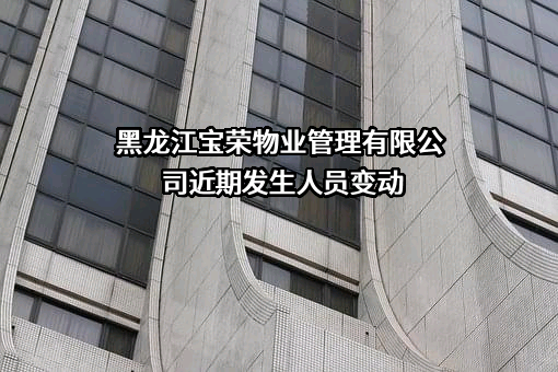 黑龙江宝荣物业管理有限公司近期发生人员变动