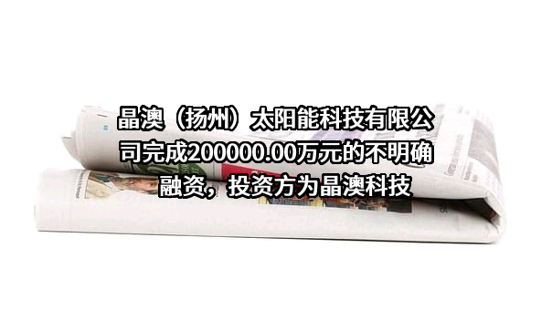 晶澳（扬州）太阳能科技有限公司完成200000.00万元的不明确融资，投资方为晶澳科技