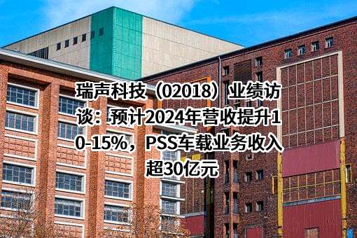 瑞声科技（02018）业绩访谈：预计2024年营收提升10-15%，PSS车载业务收入超30亿元