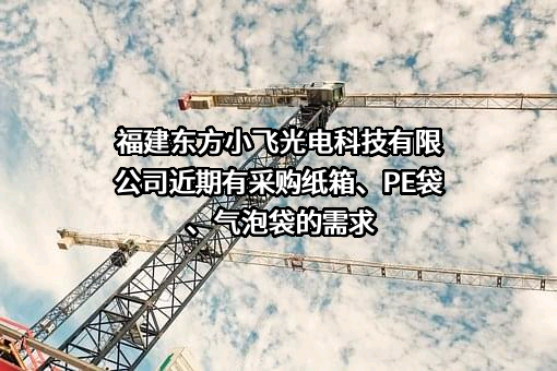 福建东方小飞光电科技有限公司近期有采购纸箱、PE袋、气泡袋的需求