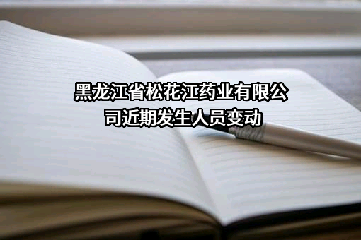 黑龙江省松花江药业有限公司近期发生人员变动