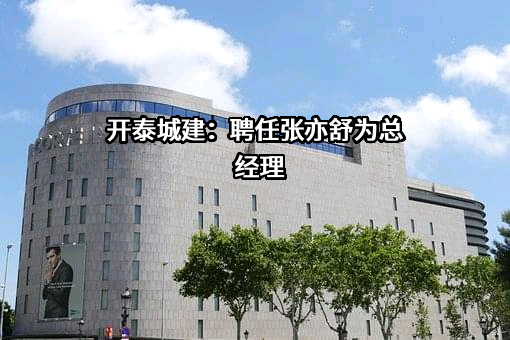 开泰城建：聘任张亦舒为总经理