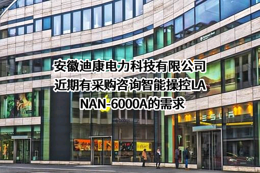 安徽迪康电力科技有限公司近期有采购咨询智能操控LANAN-6000A的需求