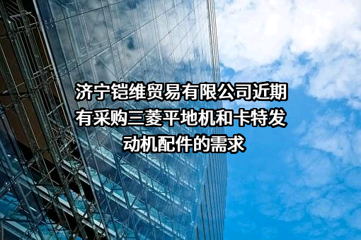 济宁铠维贸易有限公司近期有采购三菱平地机和卡特发动机配件的需求