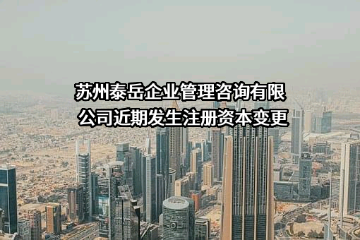 苏州泰岳企业管理咨询有限公司近期发生注册资本变更