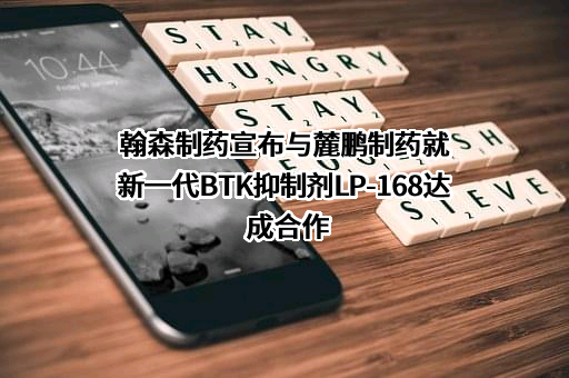 翰森制药宣布与麓鹏制药就新一代BTK抑制剂LP-168达成合作