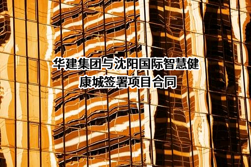 华建集团与沈阳国际智慧健康城签署项目合同