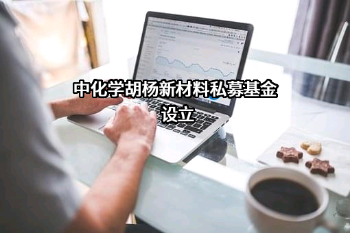 中化学胡杨新材料私募基金设立