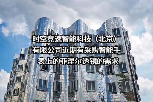 时空竞速智能科技（北京）有限公司近期有采购智能手表上的菲涅尔透镜的需求