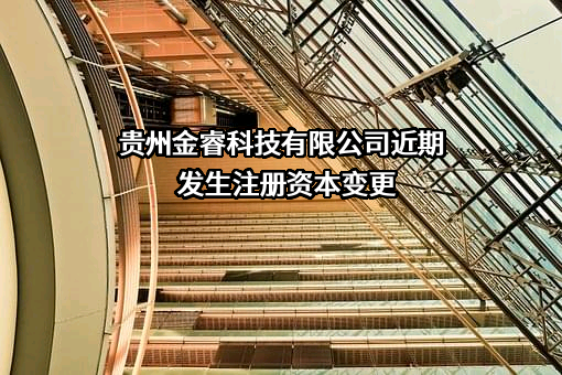 贵州金睿科技有限公司近期发生注册资本变更