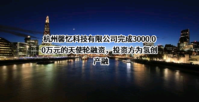 杭州馨忆科技有限公司完成3000.00万元的天使轮融资，投资方为氢创产融