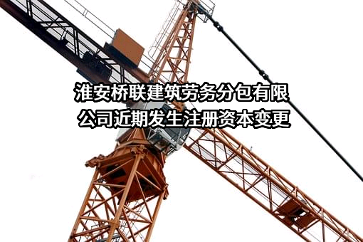 淮安桥联建筑劳务分包有限公司近期发生注册资本变更