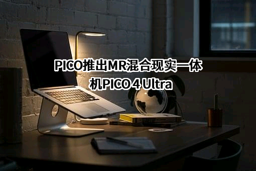 PICO推出MR混合现实一体机PICO 4 Ultra