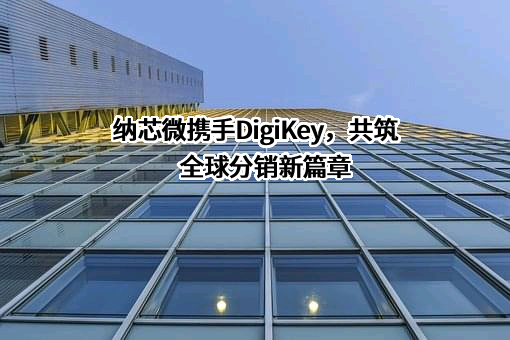 纳芯微携手DigiKey，共筑全球分销新篇章