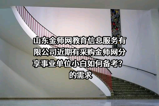山东金师网教育信息服务有限公司近期有采购金师网分享事业单位小白如何备考？的需求