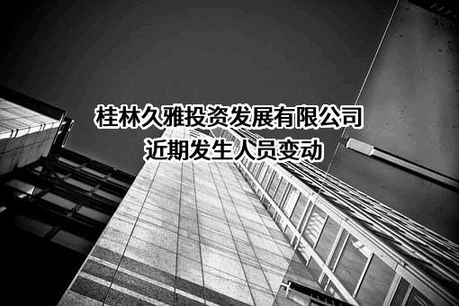 桂林久雅投资发展有限公司近期发生人员变动