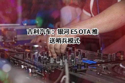 吉利汽车：银河 E5 OTA 推送哨兵模式