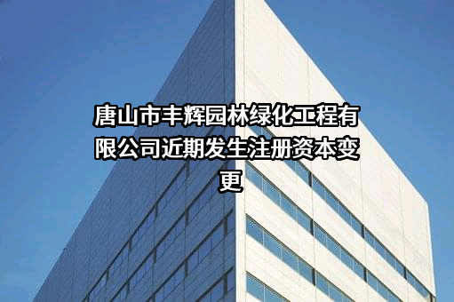 唐山市丰辉园林绿化工程有限公司近期发生注册资本变更