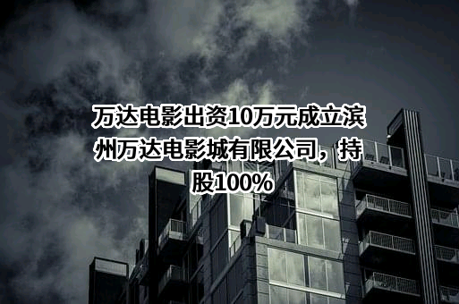 万达电影出资10万元成立滨州万达电影城有限公司，持股100%